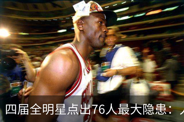 四届全明星点出76人最大隐患：人多球只有一个