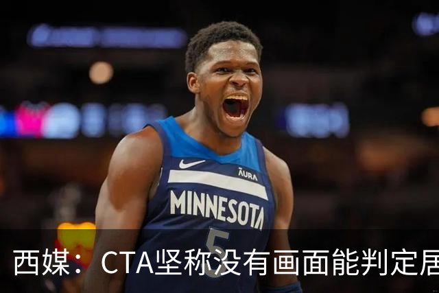 西媒：CTA坚称没有画面能判定居莱尔动作 塞维很不满要求提供录音