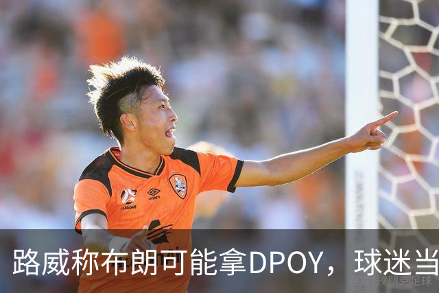 路威称布朗可能拿DPOY，球迷当场反驳：他防守没那么神