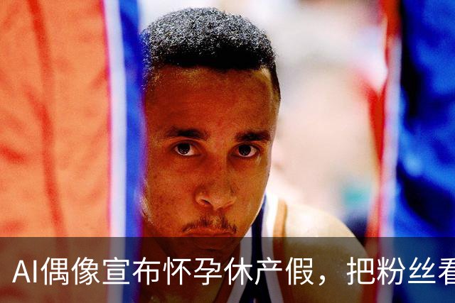 AI偶像宣布怀孕休产假，把粉丝看沉默了